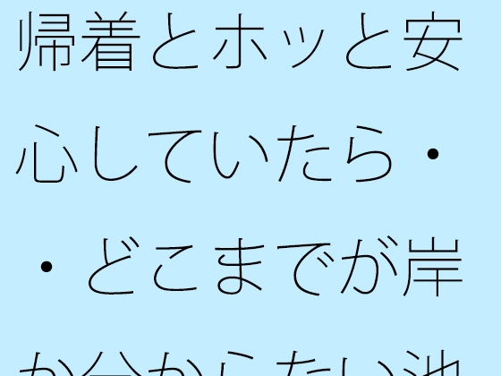 帰着とホッと安心していたら・・どこまでが岸か分からない池のような湖で