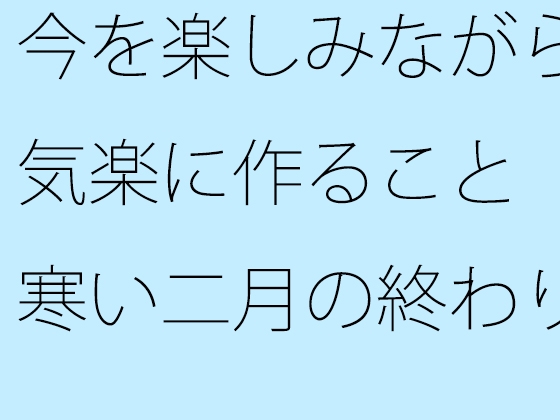 今を楽しみながら気楽に作ること 寒い二月の終わり