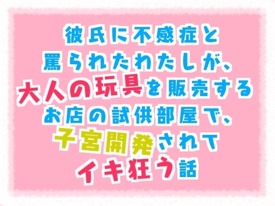 彼氏に不感症と罵られたわたしが、大人の玩具を販売するお店の試供部屋で子宮開発されて、イキ狂う話