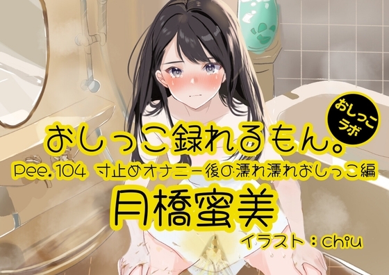 【おしっこ実演】Pee.104月橋蜜美のおしっこ録れるもん。~寸止めオナニー後の濡れ濡れおしっこ編~