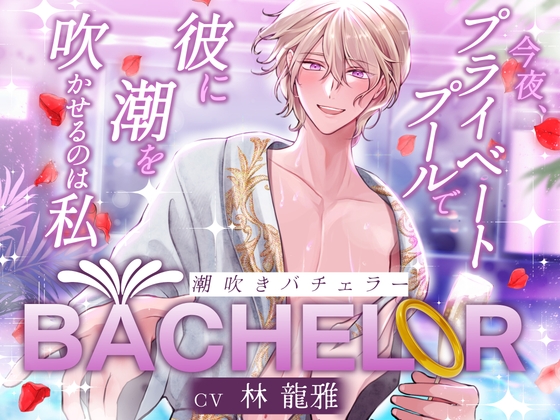 【 潮吹きバチェラー 】〜 今夜、プライベートプールで彼の潮を吹かせるのは私 〜 ハイスペ×絶倫×実演!!