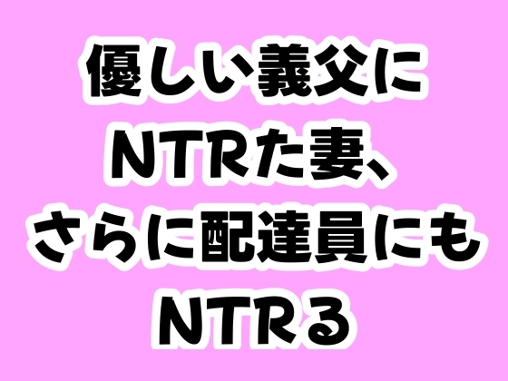 優しい義父にNTRた妻、さらに配達員にもNTRる