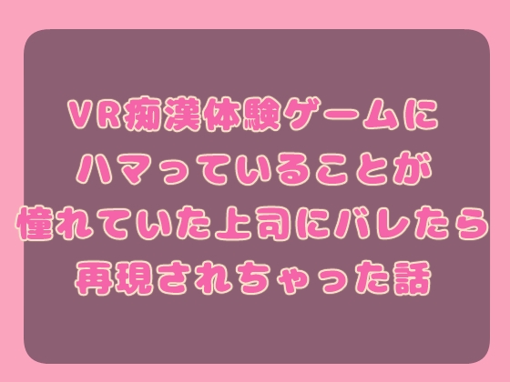 VR痴○体験ゲームにハマっていることが憧れていた上司にバレたら再現されちゃった話 VR痴○体験ゲームにハマっていることが憧れていた上司にバレたら再現されちゃった話