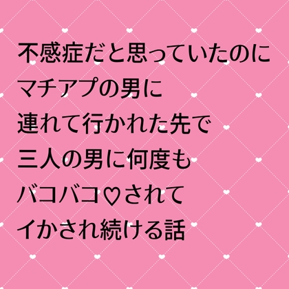 不感症だと思っていたのにマチアプの男に連れて行かれた先で三人の男に何度もバコバコ♡されてイかされ続ける話 不感症だと思っていたのにマチアプの男に連れて行かれた先で三人の男に何度もバコバコ♡されてイかされ続ける話