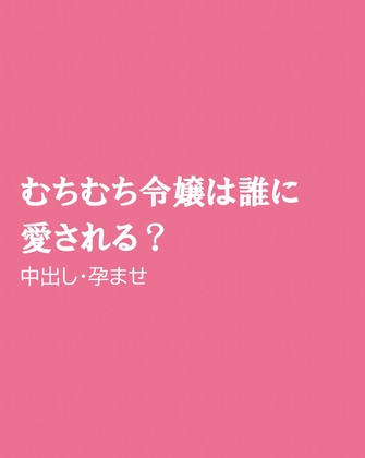 むちむち令嬢は誰に愛される?