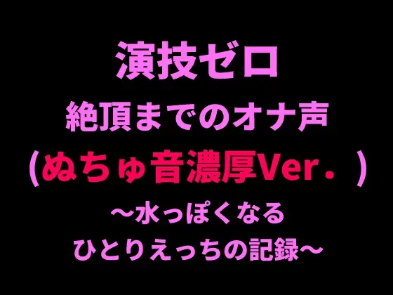 演技ゼロ、絶頂までのオナ声(ぬちゅ音濃厚Ver.)~水っぽくなるひとりえっちの記録~