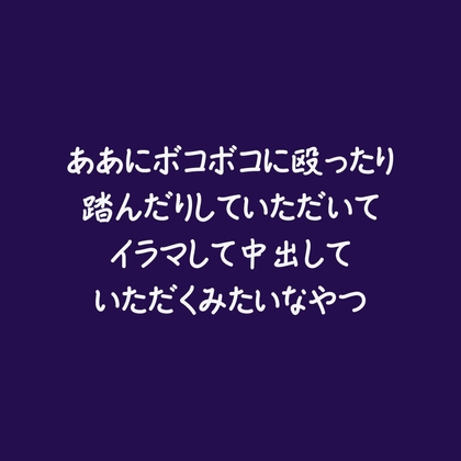 ああにボコボコに殴ったり踏んだりしていただいてイラマして中出しいただくみたいなやつ