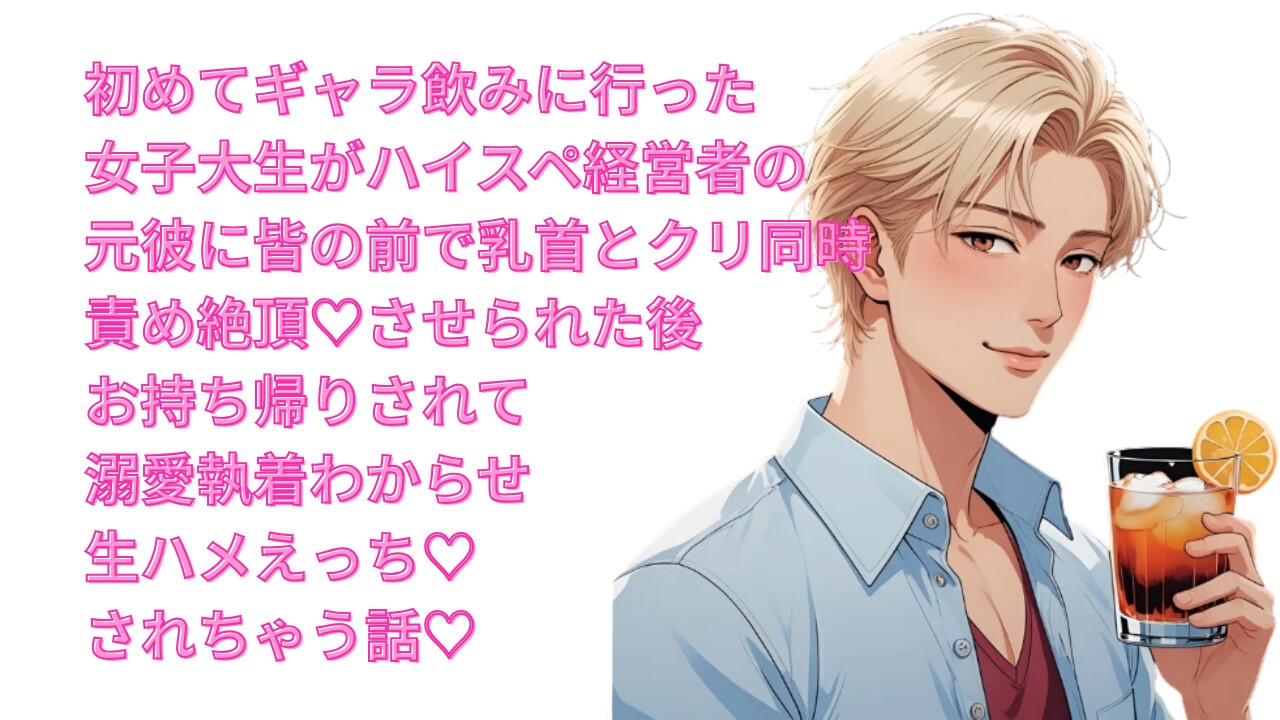 初めてギャラ飲みに行った女子大生がハイスペ経営者の元彼に皆の前で乳首とクリ同時責め絶頂♡させられた後お持ち帰りされて溺愛執着わからせ生ハメえっち♡されちゃう話♡