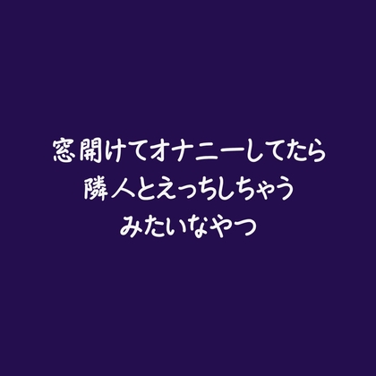 窓開けてオナニーしてたら隣人とえっちしちゃうみたいなやつ