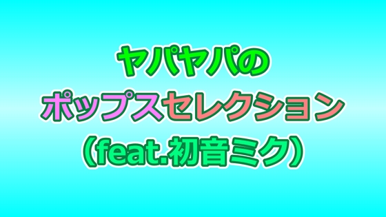 ヤパヤパのポップスセレクション(feat.初音ミク) ヤパヤパのポップスセレクション(feat.初音ミク)
