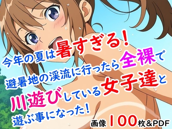 今年の夏は暑すぎる！避暑地の渓流に行ったら全裸で川遊びしている女子達と遊ぶ事になった！
