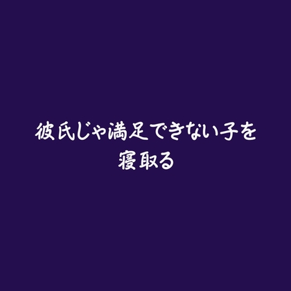 彼氏じゃ満足できない子を寝取る