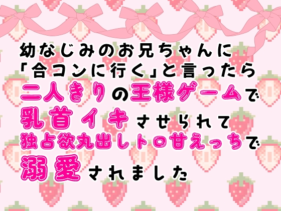 幼なじみのお兄ちゃんに「合コンに行く」と言ったら二人きりの王様ゲームで乳首イキさせられ独占欲丸出しトロ甘えっちで溺愛されました