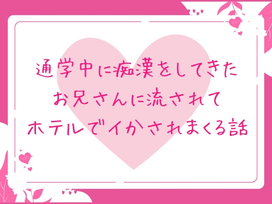 通学中に痴○をしてきたお兄さんに流されてホテルでイかされまくる話 通学中に痴○をしてきたお兄さんに流されてホテルでイかされまくる話