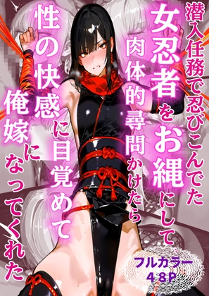 潜入任務で忍び込んでたくノ一お縄にして、肉体的尋問かけたら性の快楽に目覚めて俺嫁になってくれた