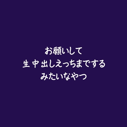 お願いして生中出しえっちまでするみたいなやつ