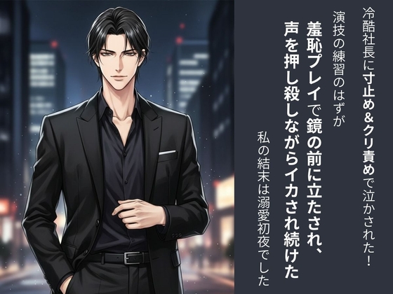 冷酷社長に寸止め&クリ責めで泣かされた！演技の練習のはずが羞恥プレイで鏡の前に立たされ、声を押し殺しながらイカされ続けた私の結末は溺愛初夜でした