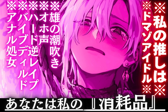 【※私の推しのアイドルはドマゾ※【オホ声✖︎逆アナル✖︎雄の潮吹き】私の推しは他の女のSっ気にメロメロなので本物のドSがハード逆レ○プ…あなたは私の『消耗品』__