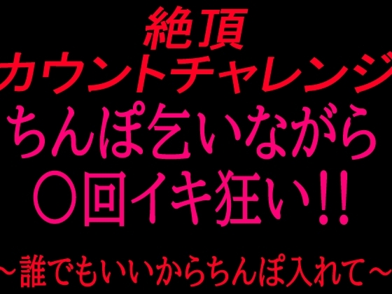 絶頂カウントチャレンジ!ちんぽ乞いながら○回イキ狂い〜誰でもいいからちんぽ入れて〜