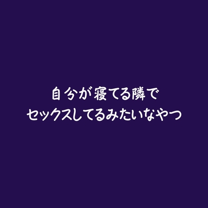 自分が寝てる隣でセックスしてるみたいなやつ