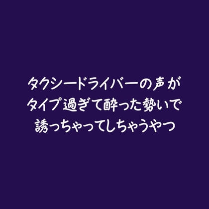 タクシードライバーの声がタイプ過ぎて酔った勢いで誘っちゃってしちゃうやつ