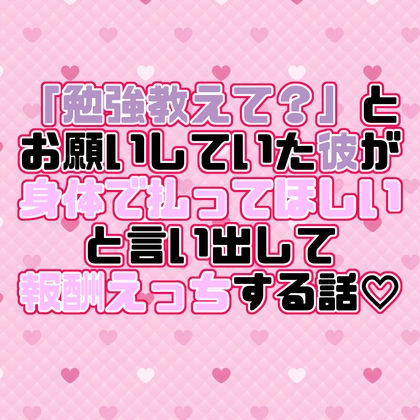 「勉強教えて?」とお願いしていた彼が身体で払ってほしいと言い出して報酬えっちする話♡ 「勉強教えて?」とお願いしていた彼が身体で払ってほしいと言い出して報酬えっちする話♡