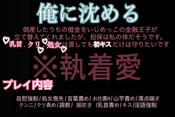 俺に沈める〜倒産したうちの借金をいじめっこの金融王子が立て替えてくれましたが、担保は私の体だそうです。 乳首、クリ、処女は渡しても初キスだけは守りたいです〜 俺に沈める〜倒産したうちの借金をいじめっこの金融王子が立て替えてくれましたが、担保は私の体だそうです。 乳首、クリ、処女は渡しても初キスだけは守りたいです〜