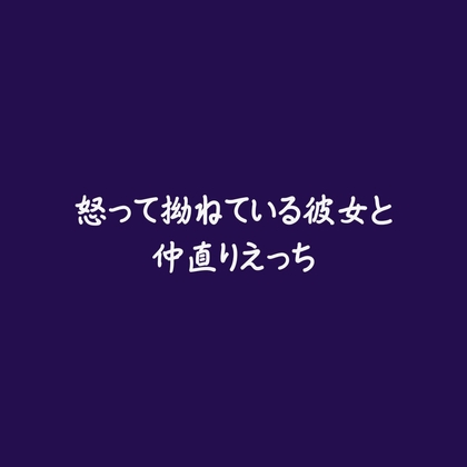 怒って拗ねている彼女と仲直りえっち 怒って拗ねている彼女と仲直りえっち