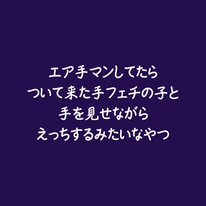 エア手マンしてたらついて来た手フェチの子と手を見せながらえっちするみたいなやつ