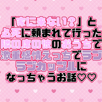 「家に来ない?」と必死に頼まれて行った隣の席の彼のおうちで激重感情えっちでラブラブカップルになっちゃうお話♡♡