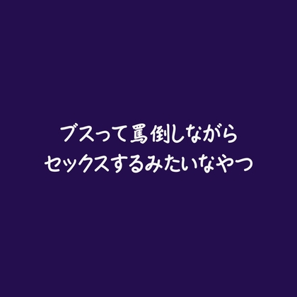 ブスって罵倒しながらセックスするみたいなやつ