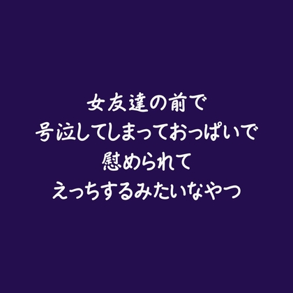 女友達の前で号泣してしまっておっぱいで慰められてえっちするみたいなやつ