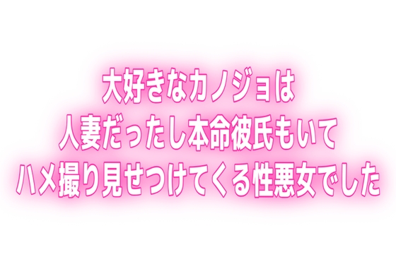 大好きなカノジョは人妻だったし本命彼氏もいてハメ撮り見せつけてくる性悪女でした