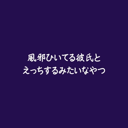 風邪ひいてる彼氏とえっちするみたいなやつ