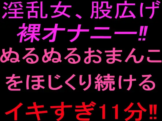 淫乱女、股広げ裸オナニー‼︎ぬるぬるおまんこをほじくり続けるイキすぎ11分‼︎