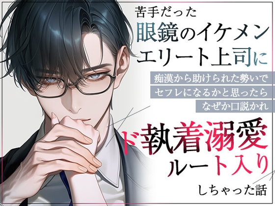 苦手だった眼鏡のイケメンエリート上司に痴○から助けられた勢いでセフレになるかと思ったらなぜか口説かれド執着溺愛ルート入りしちゃった話