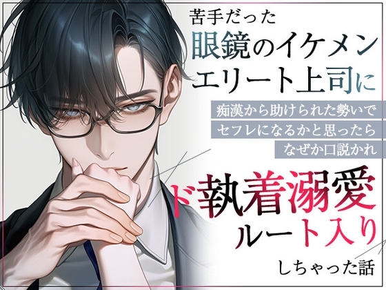 苦手だった眼鏡のイケメンエリート上司に痴漢から助けられた勢いでセフレになるかと思ったらなぜか口説かれド執着溺愛ルート入りしちゃった話
