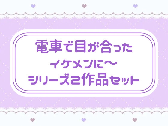電車で目が合ったイケメンに〜 シリーズ2作品セット 電車で目が合ったイケメンに〜 シリーズ2作品セット