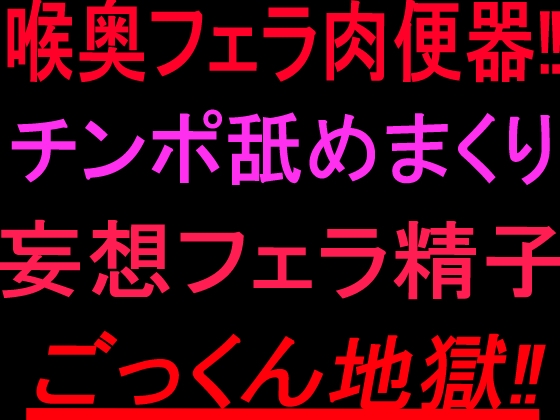 喉奥フェラ肉便器‼︎チンポ舐めまくり妄想フェラ精子ごっくん地獄‼︎