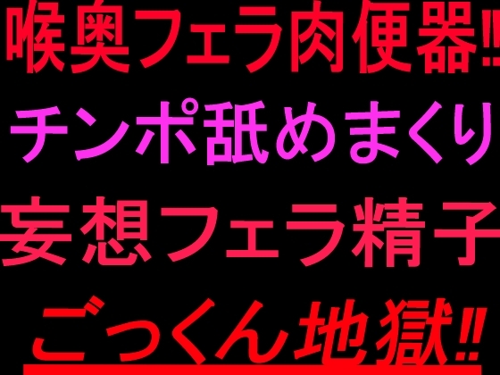 喉奥フェラ肉便器‼︎チンポ舐めまくり妄想フェラ精子ごっくん地獄‼︎