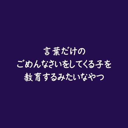 言葉だけのごめんなさいをしてくる子を教育するみたいなやつ