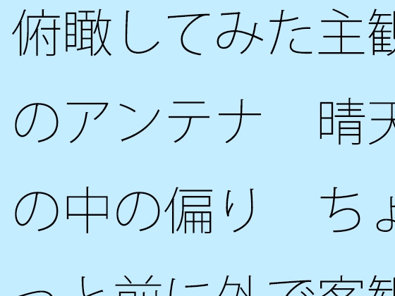 俯瞰してみた主観のアンテナ 晴天の中の偏り ちょっと前に外で客観視