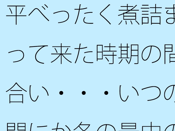 平べったく煮詰まって来た時期の間合い・・・いつの間にか冬の最中の夕方