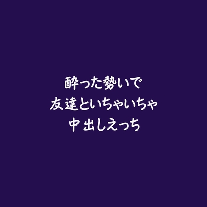酔った勢いで友達といちゃいちゃ中出しえっち