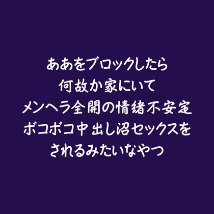 ああをブロックしたら何故か家にいてメンヘラ全開の情緒不安定ボコボコ中出し沼セックスをされるみたいなやつ