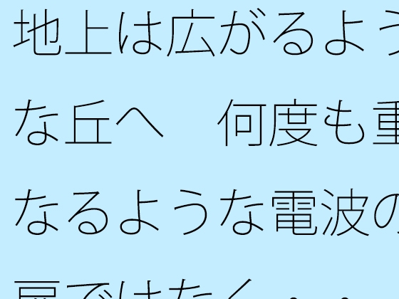 地上は広がるような丘へ 何度も重なるような電波の扉ではなく・・