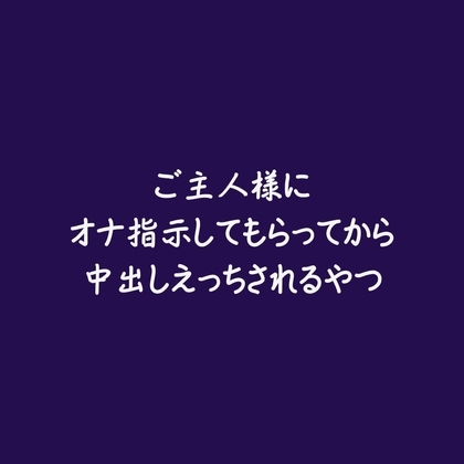 ご主人様にオナ指示してもらってから中出しえっちされるやつ