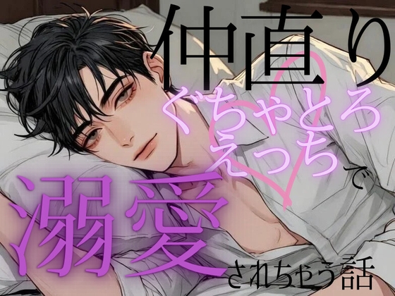 仲直りぐちゃとろえっちで溺愛されちゃう話