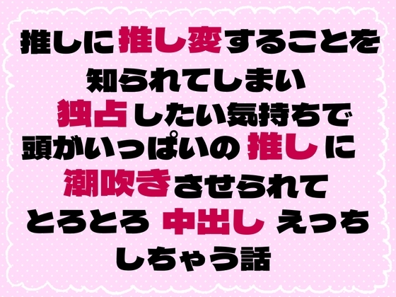 推しに推し変することを知られてしまい独占したい気持ちで頭がいっぱいの推しに潮吹きさせられてとろとろ中出しえっちしちゃう話