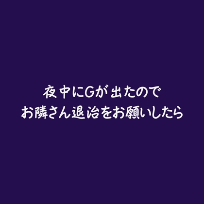 夜中にGが出たのでお隣さん退治をお願いしたら